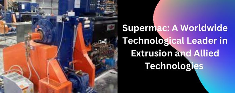 Supermac A Worldwide Technological Leader in Extrusion and Allied Technologies